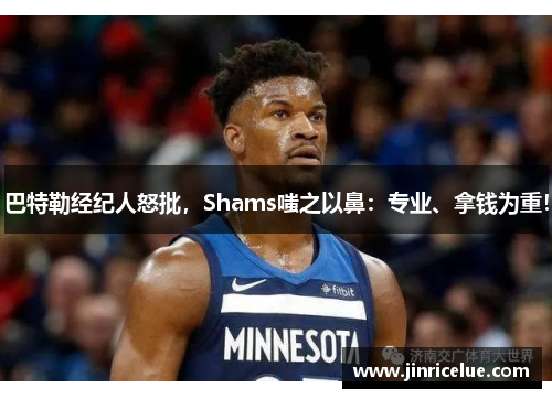 巴特勒经纪人怒批，Shams嗤之以鼻：专业、拿钱为重！